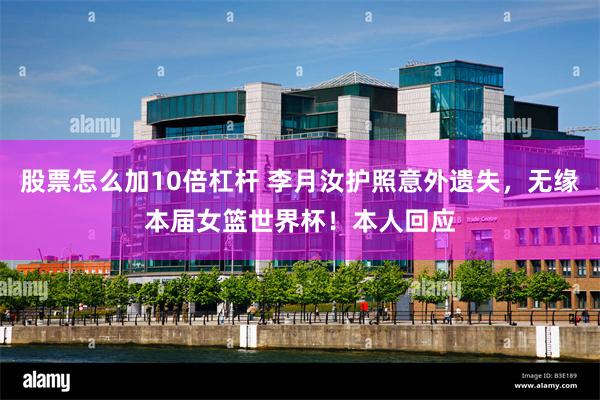 股票怎么加10倍杠杆 李月汝护照意外遗失，无缘本届女篮世界杯！本人回应