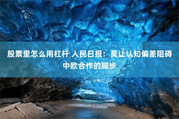股票里怎么用杠杆 人民日报：莫让认知偏差阻碍中欧合作的脚步