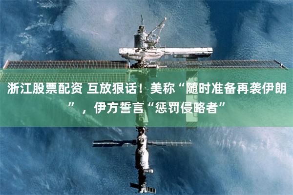 浙江股票配资 互放狠话！美称“随时准备再袭伊朗” ，伊方誓言“惩罚侵略者”