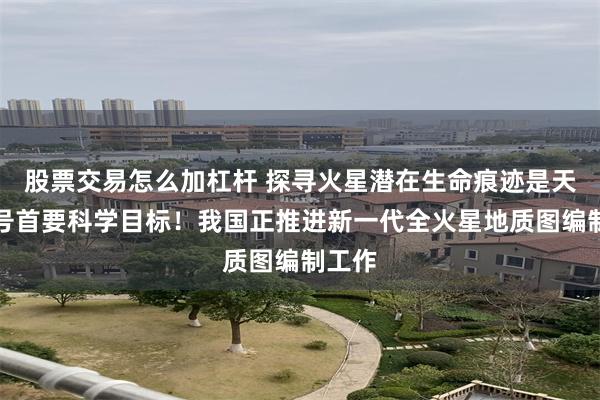 股票交易怎么加杠杆 探寻火星潜在生命痕迹是天问三号首要科学目标！我国正推进新一代全火星地质图编制工作