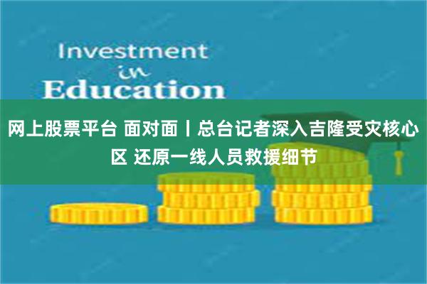 网上股票平台 面对面丨总台记者深入吉隆受灾核心区 还原一线人员救援细节