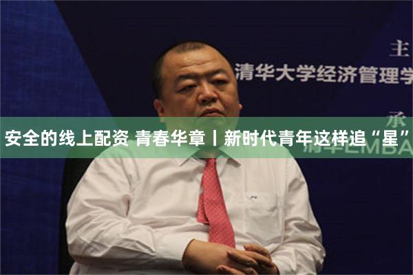 安全的线上配资 青春华章丨新时代青年这样追“星”