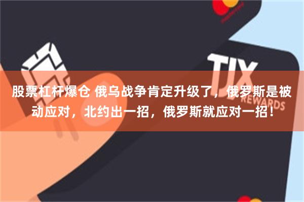 股票杠杆爆仓 俄乌战争肯定升级了，俄罗斯是被动应对，北约出一招，俄罗斯就应对一招！