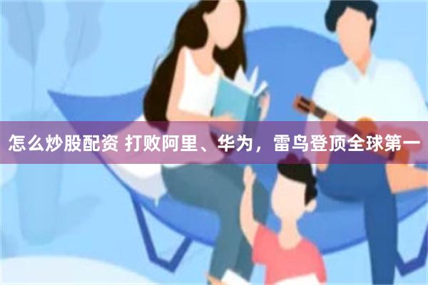 怎么炒股配资 打败阿里、华为，雷鸟登顶全球第一