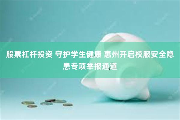 股票杠杆投资 守护学生健康 惠州开启校服安全隐患专项举报通道
