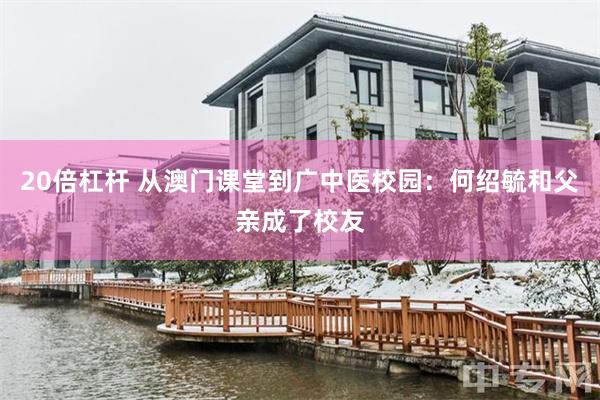 20倍杠杆 从澳门课堂到广中医校园：何绍毓和父亲成了校友
