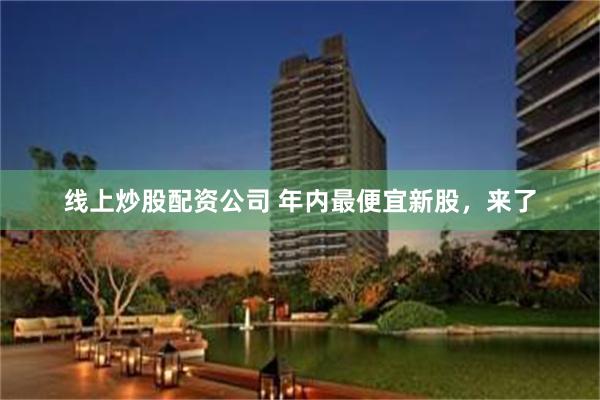线上炒股配资公司 年内最便宜新股，来了