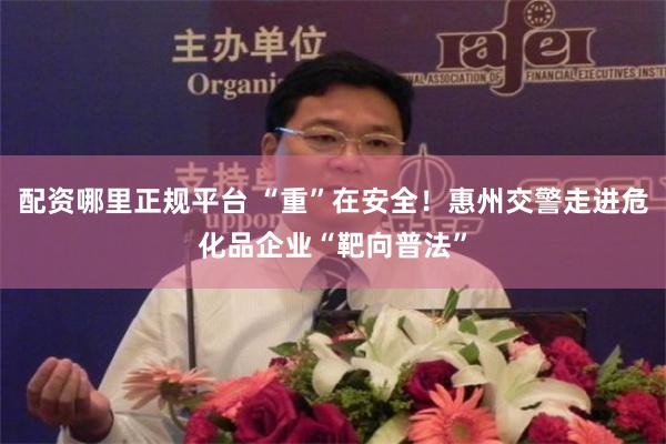 配资哪里正规平台 “重”在安全！惠州交警走进危化品企业“靶向普法”