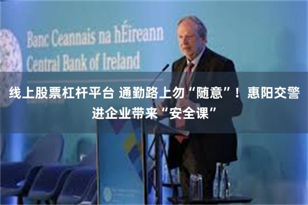 线上股票杠杆平台 通勤路上勿“随意”！惠阳交警进企业带来“安全课”