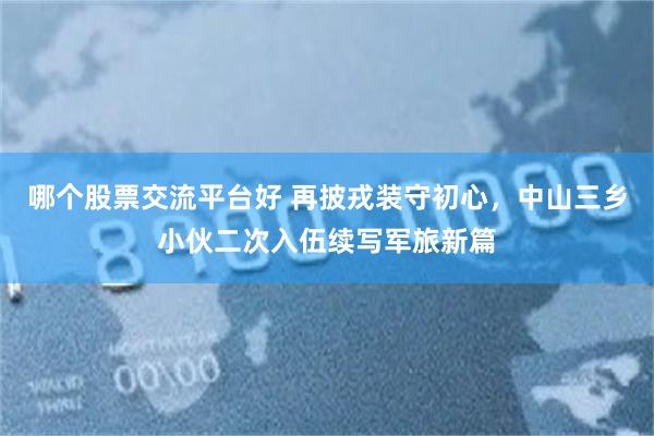 哪个股票交流平台好 再披戎装守初心，中山三乡小伙二次入伍续写军旅新篇