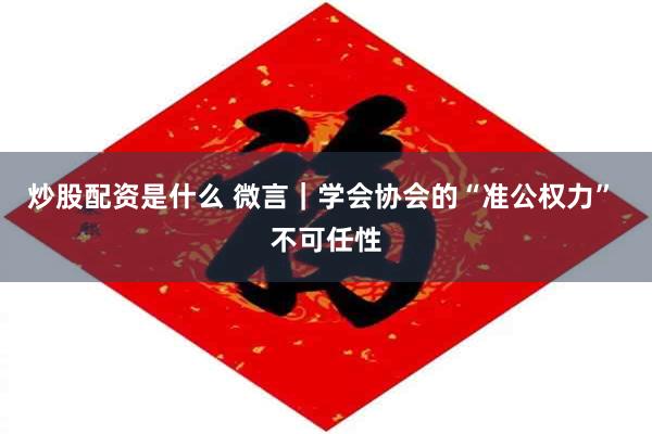 炒股配资是什么 微言｜学会协会的“准公权力” 不可任性