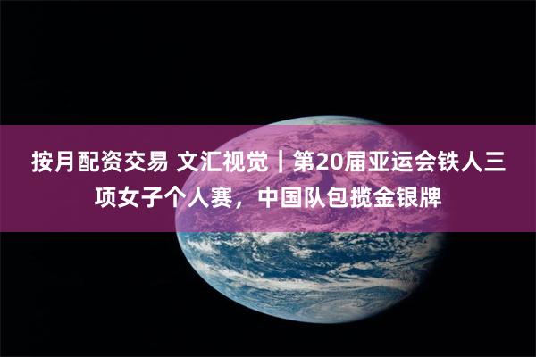 按月配资交易 文汇视觉｜第20届亚运会铁人三项女子个人赛，中国队包揽金银牌