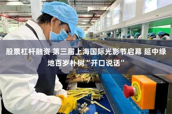 股票杠杆融资 第三届上海国际光影节启幕 延中绿地百岁朴树“开口说话”