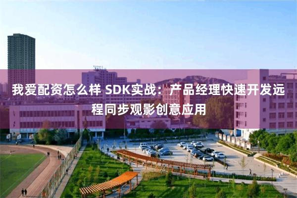我爱配资怎么样 SDK实战:产品经理快速开发远程同步观影创意应用