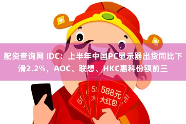 配资查询网 IDC：上半年中国PC显示器出货同比下滑2.2%，AOC、联想、HKC惠科份额前三