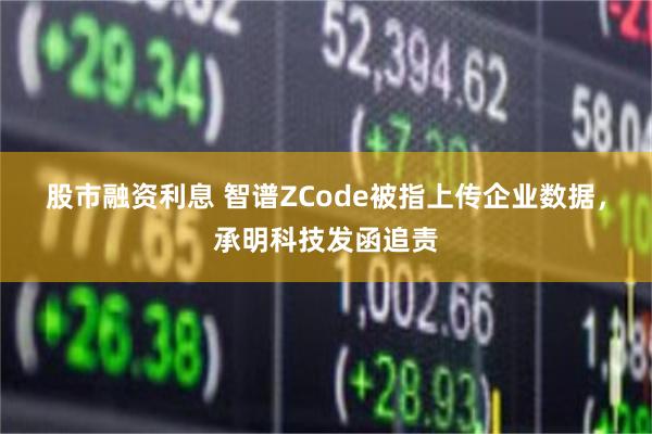 股市融资利息 智谱ZCode被指上传企业数据，承明科技发函追责
