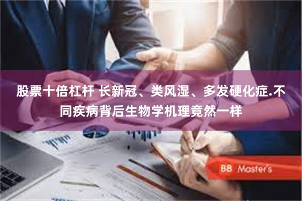 股票十倍杠杆 长新冠、类风湿、多发硬化症.不同疾病背后生物学机理竟然一样