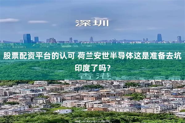 股票配资平台的认可 荷兰安世半导体这是准备去坑印度了吗？