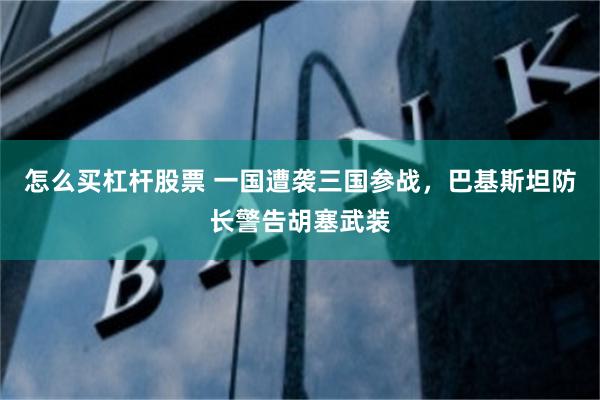 怎么买杠杆股票 一国遭袭三国参战,巴基斯坦防长警告胡塞武装
