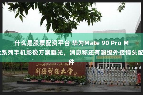 什么是股票配资平台 华为Mate 90 Pro Max系列手机影像方案曝光，消息称还有超级外接镜头配件