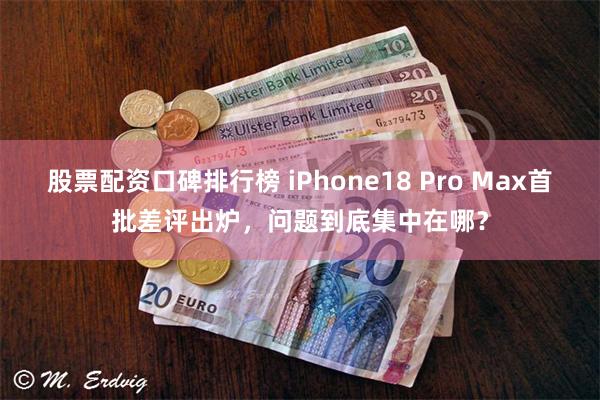 股票配资口碑排行榜 iPhone18 Pro Max首批差评出炉，问题到底集中在哪？