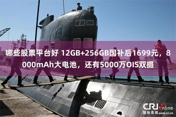 哪些股票平台好 12GB+256GB国补后1699元，8000mAh大电池，还有5000万OIS双摄