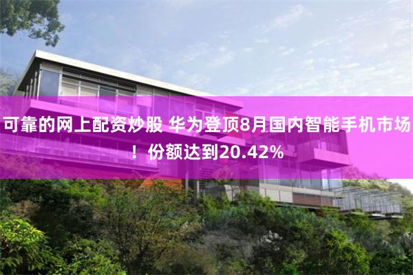 可靠的网上配资炒股 华为登顶8月国内智能手机市场！份额达到20.42%