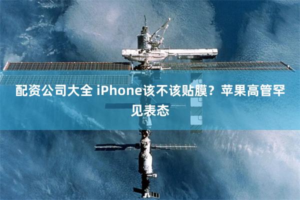 配资公司大全 iPhone该不该贴膜？苹果高管罕见表态