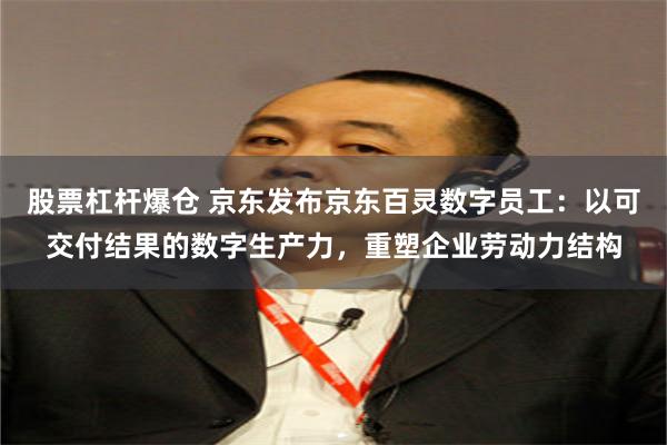 股票杠杆爆仓 京东发布京东百灵数字员工：以可交付结果的数字生产力，重塑企业劳动力结构