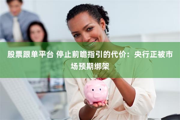 股票跟单平台 停止前瞻指引的代价：央行正被市场预期绑架
