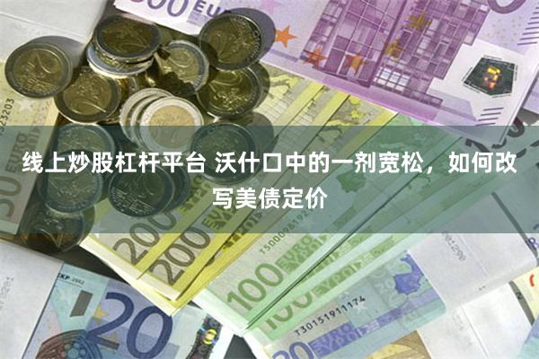 线上炒股杠杆平台 沃什口中的一剂宽松，如何改写美债定价