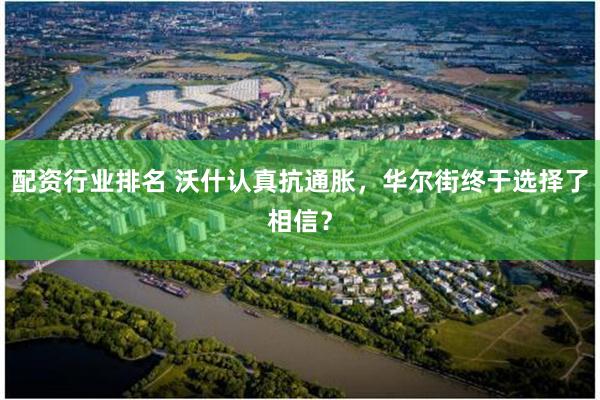 配资行业排名 沃什认真抗通胀，华尔街终于选择了相信？