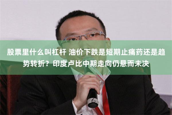 股票里什么叫杠杆 油价下跌是短期止痛药还是趋势转折？印度卢比中期走向仍悬而未决
