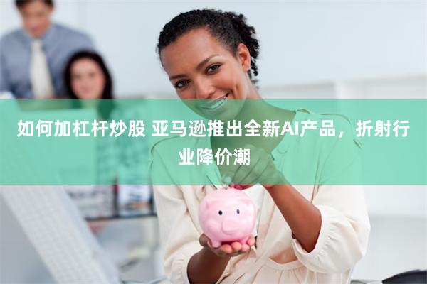 如何加杠杆炒股 亚马逊推出全新AI产品，折射行业降价潮