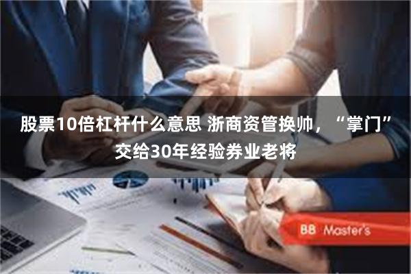 股票10倍杠杆什么意思 浙商资管换帅，“掌门”交给30年经验券业老将