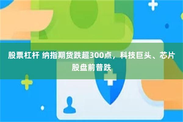股票杠杆 纳指期货跌超300点,科技巨头、芯片股盘前普跌