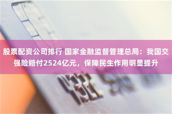 股票配资公司排行 国家金融监督管理总局：我国交强险赔付2524亿元，保障民生作用明显提升
