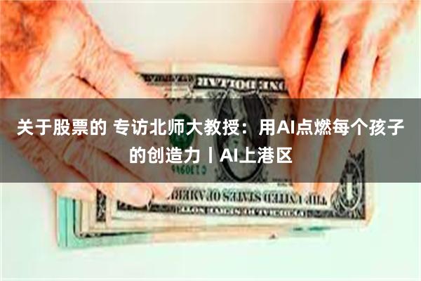 关于股票的 专访北师大教授：用AI点燃每个孩子的创造力丨AI上港区