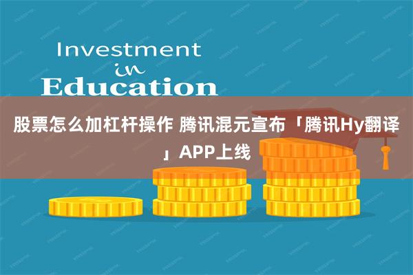 股票怎么加杠杆操作 腾讯混元宣布「腾讯Hy翻译」APP上线