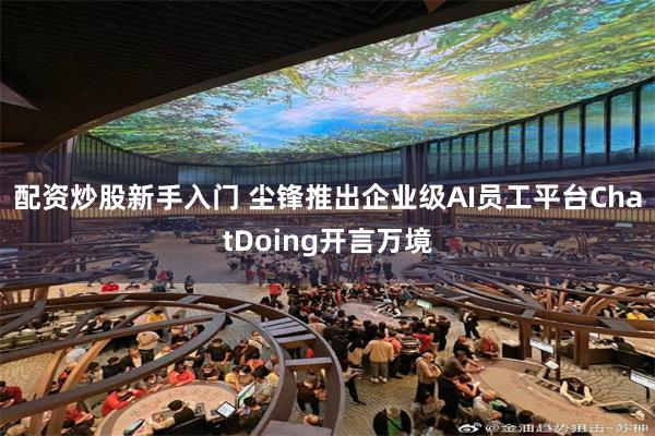 配资炒股新手入门 尘锋推出企业级AI员工平台ChatDoing开言万境