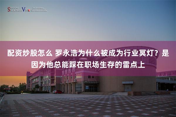 配资炒股怎么 罗永浩为什么被成为行业冥灯？是因为他总能踩在职场生存的雷点上