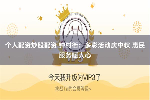 个人配资炒股配资 钟村街：多彩活动庆中秋 惠民服务暖人心
