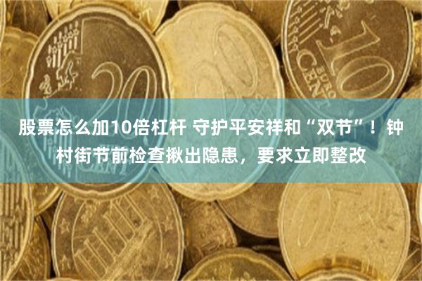 股票怎么加10倍杠杆 守护平安祥和“双节”！钟村街节前检查揪出隐患，要求立即整改