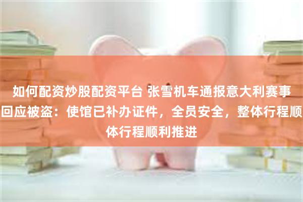 如何配资炒股配资平台 张雪机车通报意大利赛事行程，回应被盗：使馆已补办证件，全员安全，整体行程顺利推进