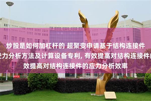 炒股是如何加杠杆的 超聚变申请基于结构连接件的建模方法、受力分析方法及计算设备专利, 有效提高对结构连接件的应力分析效率