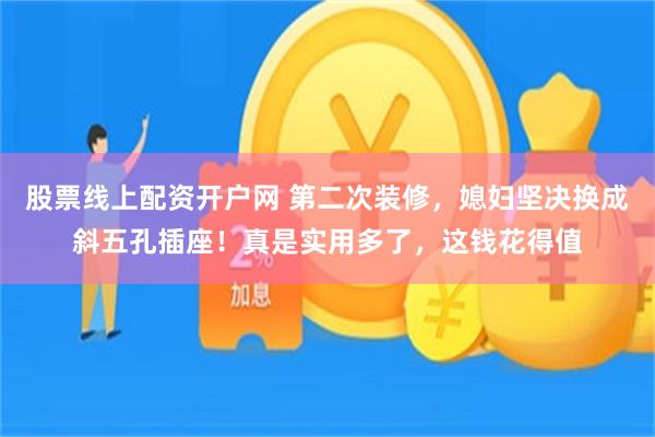 股票线上配资开户网 第二次装修，媳妇坚决换成斜五孔插座！真是实用多了，这钱花得值