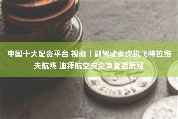 中国十大配资平台 视频丨副驾驶多次执飞特拉维夫航线 迪拜航空安全审查遭质疑