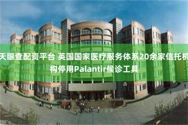 天眼查配资平台 英国国家医疗服务体系20余家信托机构停用Palantir候诊工具
