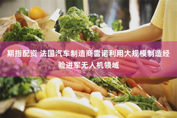期指配资 法国汽车制造商雷诺利用大规模制造经验进军无人机领域