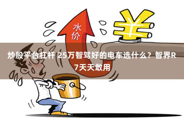 炒股平台杠杆 25万智驾好的电车选什么?智界R7天天敢用